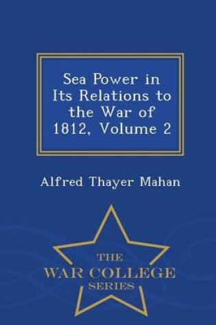 Cover of Sea Power in Its Relations to the War of 1812, Volume 2 - War College Series