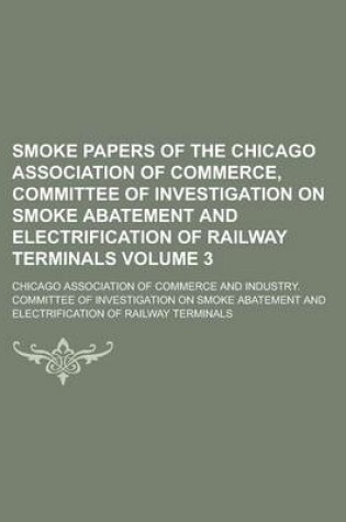 Cover of Smoke Papers of the Chicago Association of Commerce, Committee of Investigation on Smoke Abatement and Electrification of Railway Terminals Volume 3