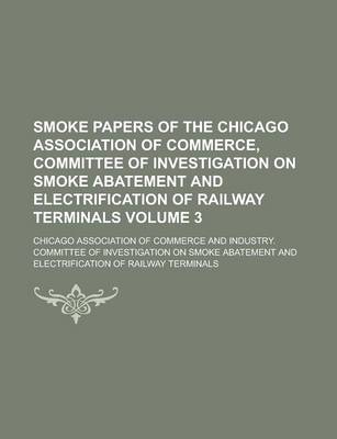 Book cover for Smoke Papers of the Chicago Association of Commerce, Committee of Investigation on Smoke Abatement and Electrification of Railway Terminals Volume 3