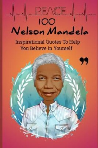 Cover of 100 Nelson Mandela Inspirational Quotes To Help You Believe In Yourself