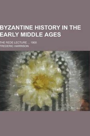Cover of Byzantine History in the Early Middle Ages; The Rede Lecture ... 1900