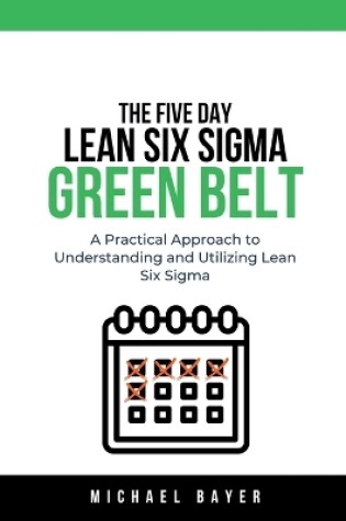 Cover of The 5 Day Lean Six Sigma Green Belt A Practical Approach to Understanding and Utilizing Lean Six Sigma