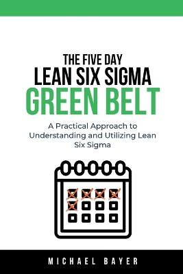 Book cover for The 5 Day Lean Six Sigma Green Belt A Practical Approach to Understanding and Utilizing Lean Six Sigma