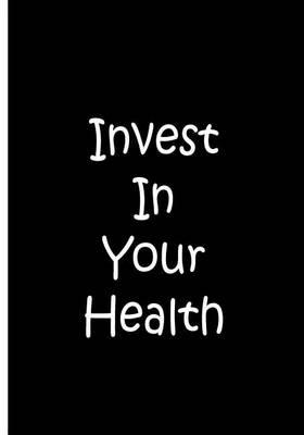 Book cover for Invest In Your Health - Black Notebook / Journal / Lined Pages / Soft Matte