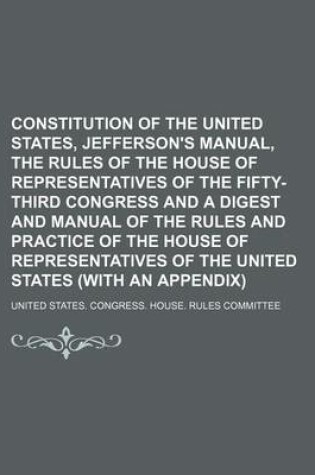 Cover of Constitution of the United States, Jefferson's Manual, the Rules of the House of Representatives of the Fifty-Third Congress and a Digest and Manual of the Rules and Practice of the House of Representatives of the United States (with an