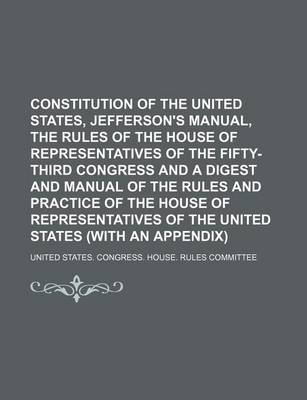 Book cover for Constitution of the United States, Jefferson's Manual, the Rules of the House of Representatives of the Fifty-Third Congress and a Digest and Manual of the Rules and Practice of the House of Representatives of the United States (with an