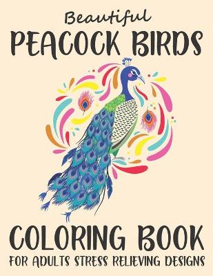 Book cover for Beautiful Peacock Birds Coloring Book For Adults Stress Relieving Designs