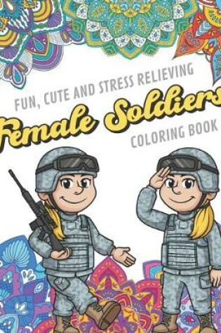 Cover of Fun Cute And Stress Relieving Female Soliders Coloring Book