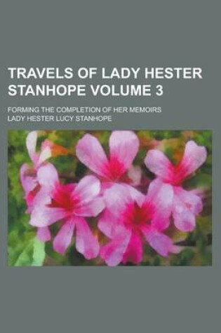 Cover of Travels of Lady Hester Stanhope; Forming the Completion of Her Memoirs Volume 3