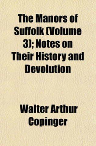 Cover of The Manors of Suffolk (Volume 3); Notes on Their History and Devolution