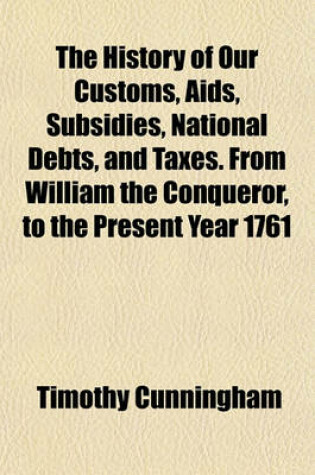 Cover of The History of Our Customs, AIDS, Subsidies, National Debts, and Taxes. from William the Conqueror, to the Present Year 1761