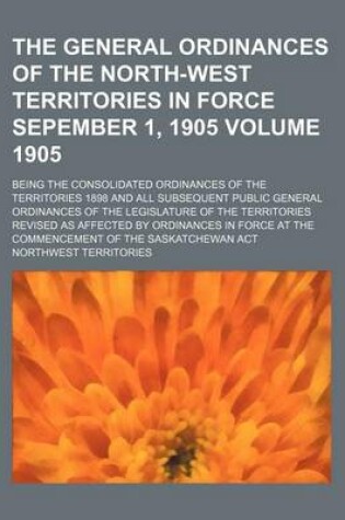 Cover of The General Ordinances of the North-West Territories in Force Sepember 1, 1905; Being the Consolidated Ordinances of the Territories 1898 and All Subsequent Public General Ordinances of the Legislature of the Territories Volume 1905