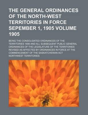 Book cover for The General Ordinances of the North-West Territories in Force Sepember 1, 1905; Being the Consolidated Ordinances of the Territories 1898 and All Subsequent Public General Ordinances of the Legislature of the Territories Volume 1905