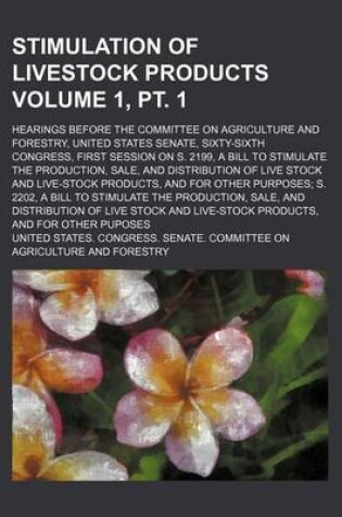 Cover of Stimulation of Livestock Products Volume 1, PT. 1; Hearings Before the Committee on Agriculture and Forestry, United States Senate, Sixty-Sixth Congress, First Session on S. 2199, a Bill to Stimulate the Production, Sale, and Distribution of Live Stock and