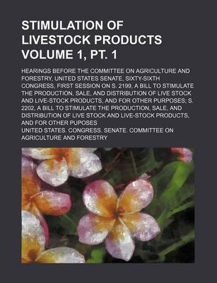 Book cover for Stimulation of Livestock Products Volume 1, PT. 1; Hearings Before the Committee on Agriculture and Forestry, United States Senate, Sixty-Sixth Congress, First Session on S. 2199, a Bill to Stimulate the Production, Sale, and Distribution of Live Stock and