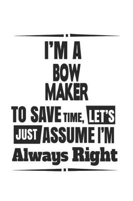 Book cover for I'm A Bow Maker To Save Time, Let's Just Assume I'm Always Right