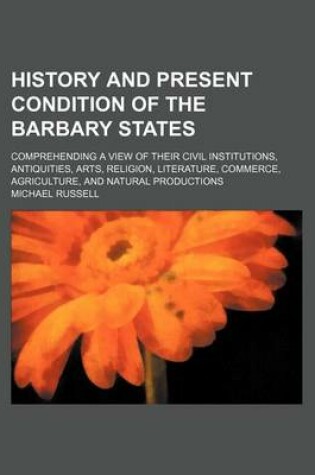Cover of History and Present Condition of the Barbary States; Comprehending a View of Their Civil Institutions, Antiquities, Arts, Religion, Literature, Commerce, Agriculture, and Natural Productions
