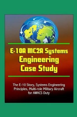 Cover of E-10A MC2A Systems Engineering Case Study - The E-10 Story, Systems Engineering Principles, Multi-role Military Aircraft for AWACS Duty