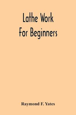 Book cover for Lathe Work For Beginners; A Practical Treatise On Lathe Work With Complete Instructions For Properly Using The Various Tools, Including Complete Directions For Wood And Metal Turning, Screw Cutting, Measuring Tools, Wood Turning, Metal Spinning, Etc., And