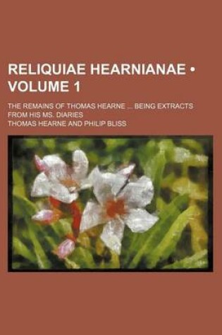Cover of Reliquiae Hearnianae (Volume 1); The Remains of Thomas Hearne Being Extracts from His Ms. Diaries