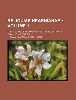 Book cover for Reliquiae Hearnianae (Volume 1); The Remains of Thomas Hearne Being Extracts from His Ms. Diaries