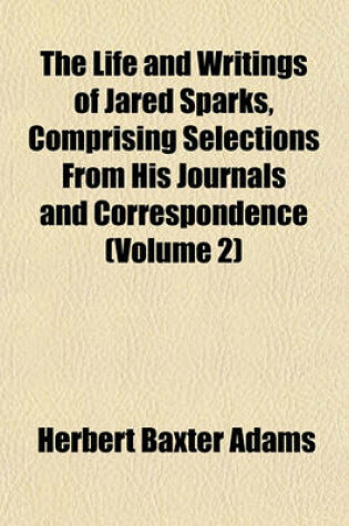 Cover of The Life and Writings of Jared Sparks, Comprising Selections from His Journals and Correspondence (Volume 2)