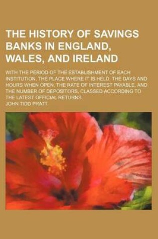 Cover of The History of Savings Banks in England, Wales, and Ireland; With the Period of the Establishment of Each Institution, the Place Where It Is Held, the Days and Hours When Open, the Rate of Interest Payable, and the Number of Depositors,