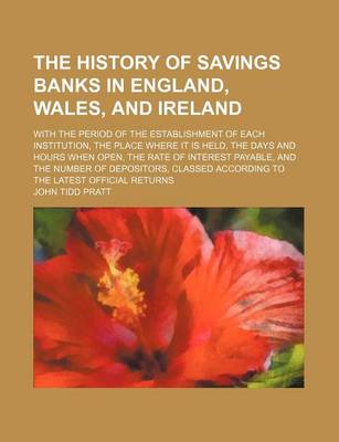 Book cover for The History of Savings Banks in England, Wales, and Ireland; With the Period of the Establishment of Each Institution, the Place Where It Is Held, the Days and Hours When Open, the Rate of Interest Payable, and the Number of Depositors,