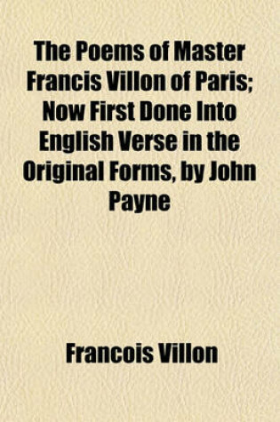 Cover of The Poems of Master Francis Villon of Paris; Now First Done Into English Verse in the Original Forms, by John Payne