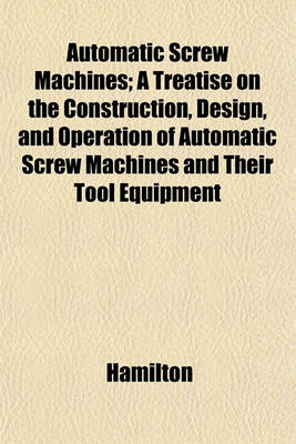 Book cover for Automatic Screw Machines; A Treatise on the Construction, Design, and Operation of Automatic Screw Machines and Their Tool Equipment
