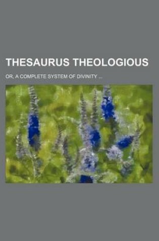 Cover of Thesaurus Theologious (Volume 3-4); Or, a Complete System of Divinity