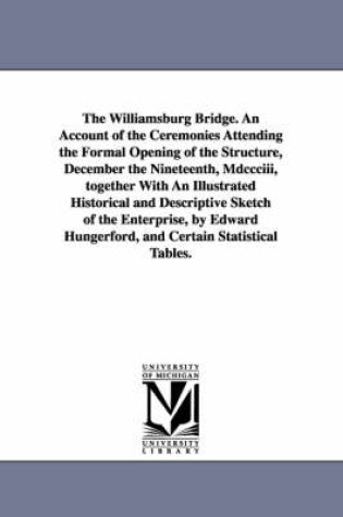 Cover of The Williamsburg Bridge. an Account of the Ceremonies Attending the Formal Opening of the Structure, December the Nineteenth, MDCCCIII, Together with