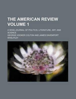 Book cover for The American Review; A Whig Journal of Politics, Literature, Art, and Science Volume 1