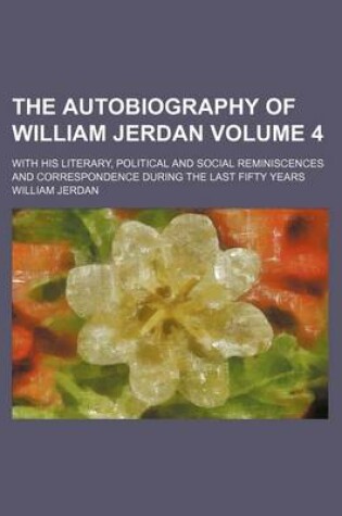 Cover of The Autobiography of William Jerdan; With His Literary, Political and Social Reminiscences and Correspondence During the Last Fifty Years Volume 4