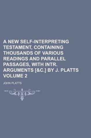 Cover of A New Self-Interpreting Testament, Containing Thousands of Various Readings and Parallel Passages, with Intr. Arguments [&C.] by J. Platts Volume 2