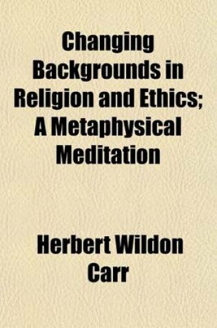 Cover of Changing Backgrounds in Religion and Ethics; A Metaphysical Meditation