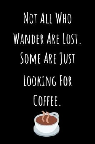 Cover of Not All Who Wander Are Lost. Some Are Just Looking For Coffee.