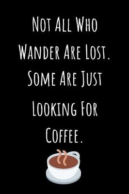 Book cover for Not All Who Wander Are Lost. Some Are Just Looking For Coffee.