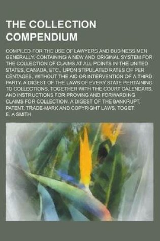 Cover of The Collection Compendium; Compiled for the Use of Lawyers and Business Men Generally. Containing a New and Original System for the Collection of Claims at All Points in the United States, Canada, Etc., Upon Stipulated Rates of Per