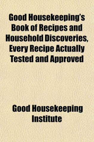 Cover of Good House's Book of Recipes and Household Discoveries, Every Recipe Actually Tested and Approved