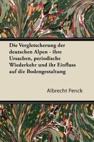 Cover of Die Vergletscherung Der Deutschen Alpen - Ihre Ursachen, Periodische Wiederkehr Und Ihr Einfluss Auf Die Bodengestaltung