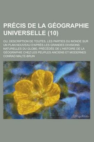 Cover of Precis de La Geographie Universelle (10); Ou, Description de Toutes, Les Parties Du Monde Sur Un Plan Nouveau D'Apres Les Grandes Divisions Naturelles Du Globe Precedee de L'Histoire de La Geographie Chez Les Peuples Anciens Et Modernes