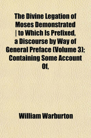Cover of The Divine Legation of Moses Demonstrated - To Which Is Prefixed, a Discourse by Way of General Preface (Volume 3); Containing Some Account Of,