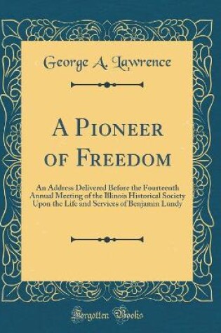 Cover of A Pioneer of Freedom: An Address Delivered Before the Fourteenth Annual Meeting of the Illinois Historical Society Upon the Life and Services of Benjamin Lundy (Classic Reprint)