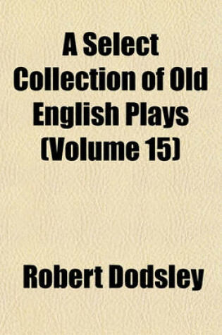 Cover of A Select Collection of Old English Plays (Volume 15)