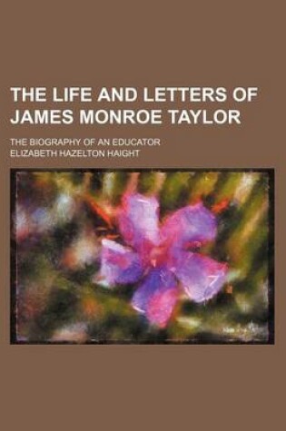 Cover of The Life and Letters of James Monroe Taylor; The Biography of an Educator