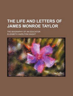 Book cover for The Life and Letters of James Monroe Taylor; The Biography of an Educator