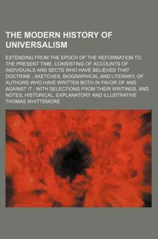 Cover of The Modern History of Universalism (Volume 1); Extending from the Epoch of the Reformation to the Present Time. Consisting of Accounts of Individuals and Sects Who Have Believed That Doctrine Sketches, Biographical and Literary, of Authors Who Have Writte
