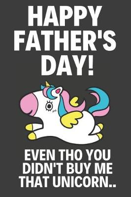 Book cover for Happy Father's Day! Even Tho You Didn't Buy Me That Unicorn..