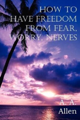 Cover of How to Have Freedom from Fear, Worry, Nerves